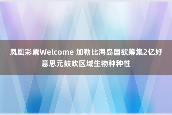 凤凰彩票Welcome 加勒比海岛国欲筹集2亿好意思元鼓吹区域生物种种性