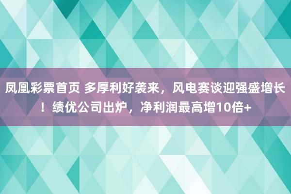凤凰彩票首页 多厚利好袭来，风电赛谈迎强盛增长！绩优公司出炉，净利润最高增10倍+