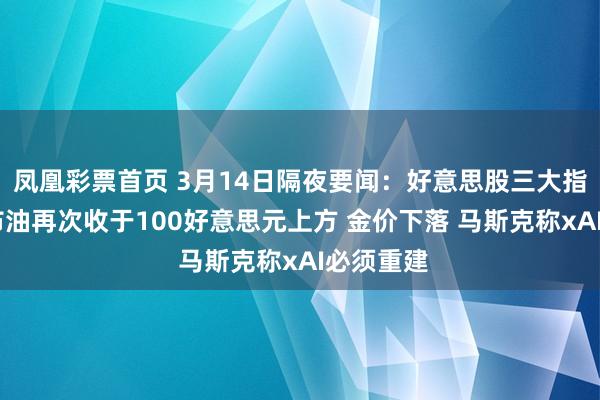 凤凰彩票首页 3月14日隔夜要闻：好意思股三大指数收跌 布油再次收于100好意思元上方 金价下落 马斯克称xAI必须重建