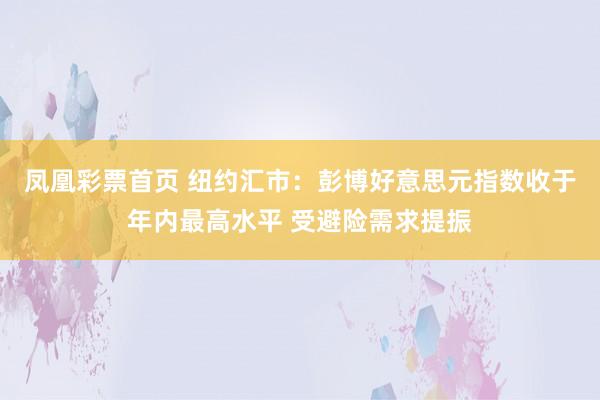 凤凰彩票首页 纽约汇市：彭博好意思元指数收于年内最高水平 受避险需求提振