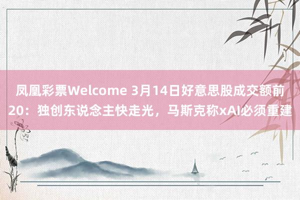 凤凰彩票Welcome 3月14日好意思股成交额前20：独创东说念主快走光，马斯克称xAI必须重建