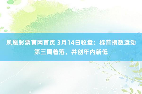 凤凰彩票官网首页 3月14日收盘：标普指数运动第三周着落，并创年内新低