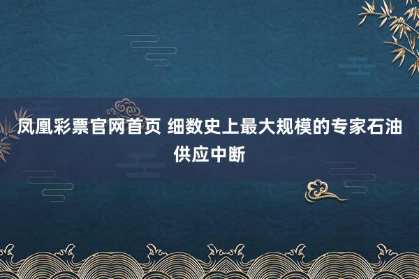 凤凰彩票官网首页 细数史上最大规模的专家石油供应中断