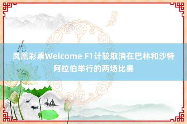 凤凰彩票Welcome F1计较取消在巴林和沙特阿拉伯举行的两场比赛