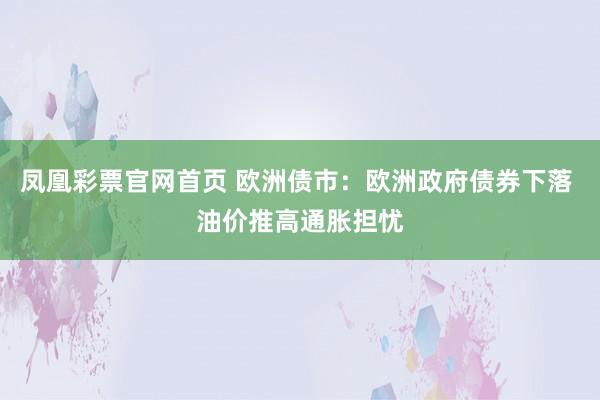 凤凰彩票官网首页 欧洲债市：欧洲政府债券下落 油价推高通胀担忧