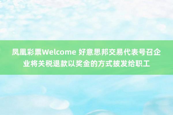 凤凰彩票Welcome 好意思邦交易代表号召企业将关税退款以奖金的方式披发给职工