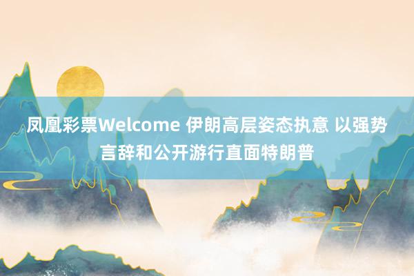 凤凰彩票Welcome 伊朗高层姿态执意 以强势言辞和公开游行直面特朗普