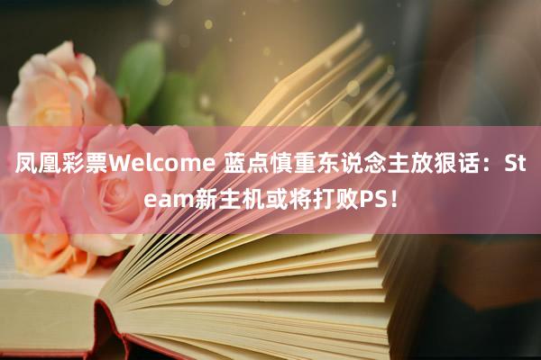 凤凰彩票Welcome 蓝点慎重东说念主放狠话：Steam新主机或将打败PS！