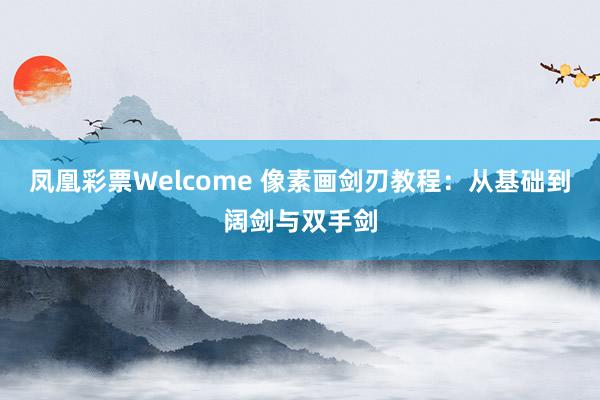 凤凰彩票Welcome 像素画剑刃教程：从基础到阔剑与双手剑