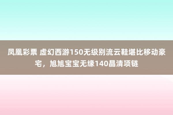凤凰彩票 虚幻西游150无级别流云鞋堪比移动豪宅，旭旭宝宝无缘140晶清项链