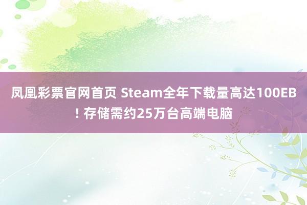 凤凰彩票官网首页 Steam全年下载量高达100EB! 存储需约25万台高端电脑