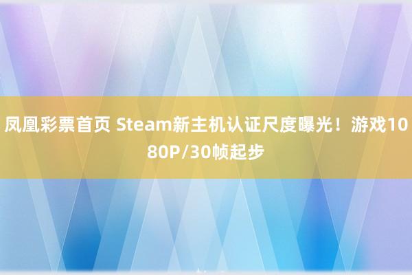 凤凰彩票首页 Steam新主机认证尺度曝光！游戏1080P/30帧起步