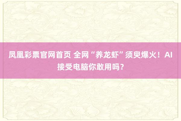 凤凰彩票官网首页 全网“养龙虾”须臾爆火！AI接受电脑你敢用吗？