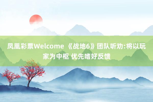 凤凰彩票Welcome 《战地6》团队听劝:将以玩家为中枢 优先嗜好反馈