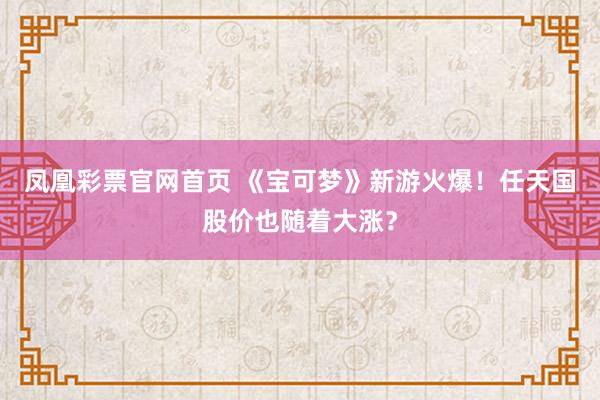 凤凰彩票官网首页 《宝可梦》新游火爆！任天国股价也随着大涨？
