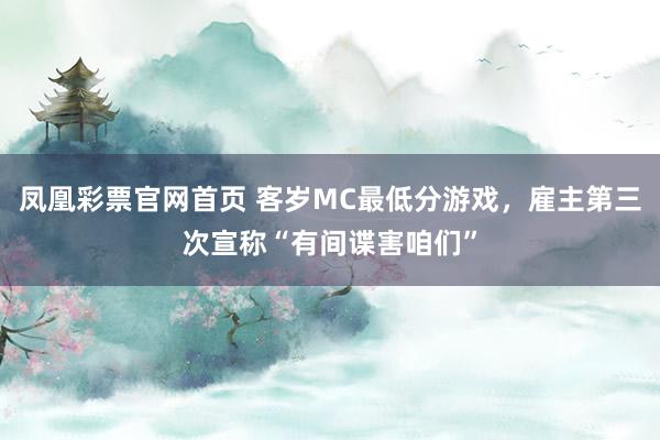 凤凰彩票官网首页 客岁MC最低分游戏，雇主第三次宣称“有间谍害咱们”