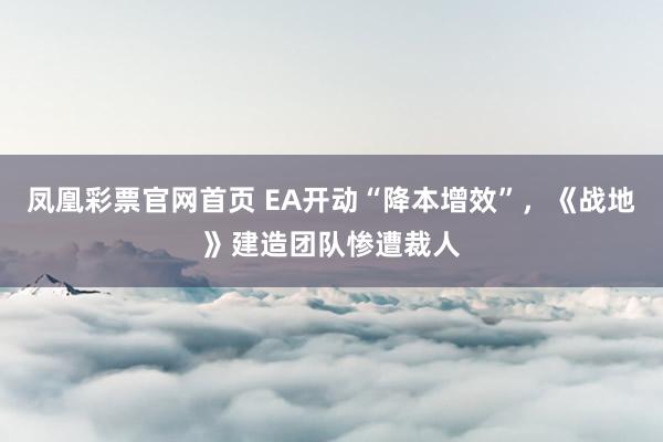 凤凰彩票官网首页 EA开动“降本增效”，《战地》建造团队惨遭裁人