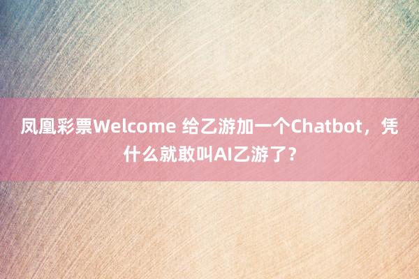 凤凰彩票Welcome 给乙游加一个Chatbot，凭什么就敢叫AI乙游了？