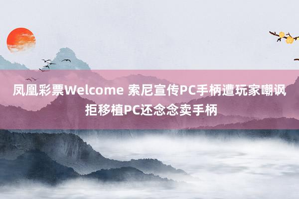 凤凰彩票Welcome 索尼宣传PC手柄遭玩家嘲讽 拒移植PC还念念卖手柄