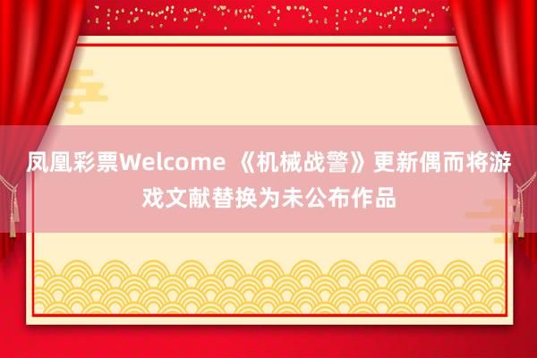 凤凰彩票Welcome 《机械战警》更新偶而将游戏文献替换为未公布作品