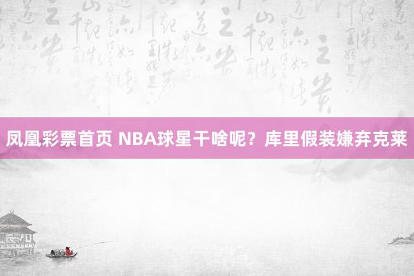 凤凰彩票首页 NBA球星干啥呢？库里假装嫌弃克莱