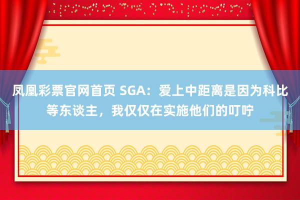 凤凰彩票官网首页 SGA：爱上中距离是因为科比等东谈主，我仅仅在实施他们的叮咛