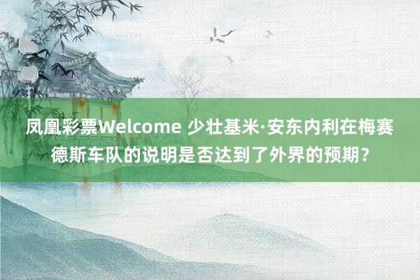 凤凰彩票Welcome 少壮基米·安东内利在梅赛德斯车队的说明是否达到了外界的预期？