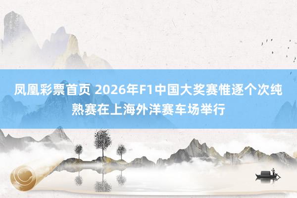 凤凰彩票首页 2026年F1中国大奖赛惟逐个次纯熟赛在上海外洋赛车场举行