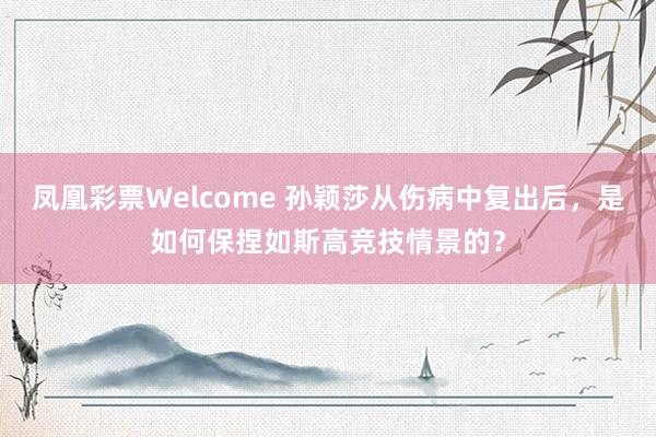凤凰彩票Welcome 孙颖莎从伤病中复出后，是如何保捏如斯高竞技情景的？