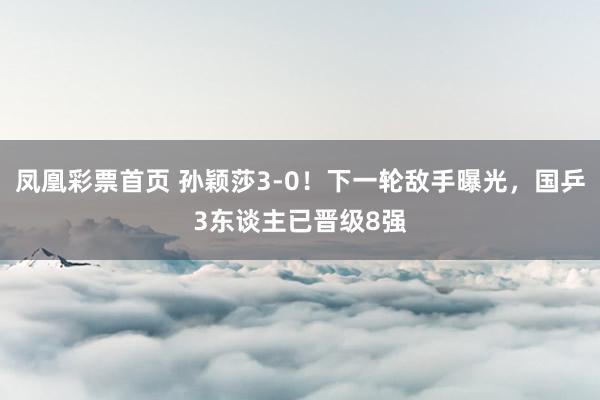 凤凰彩票首页 孙颖莎3-0！下一轮敌手曝光，国乒3东谈主已晋级8强