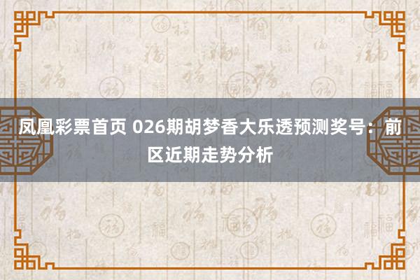 凤凰彩票首页 026期胡梦香大乐透预测奖号：前区近期走势分析