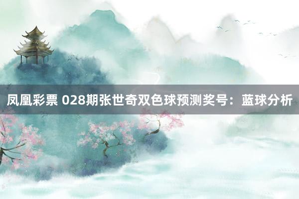 凤凰彩票 028期张世奇双色球预测奖号：蓝球分析