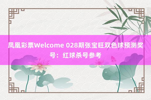 凤凰彩票Welcome 028期张宝旺双色球预测奖号：红球杀号参考