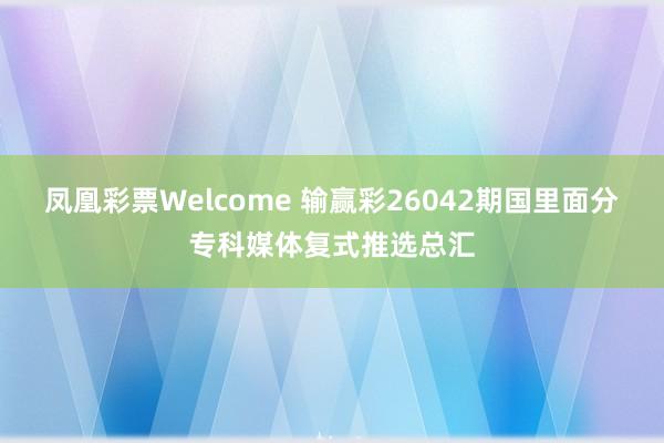 凤凰彩票Welcome 输赢彩26042期国里面分专科媒体复式推选总汇
