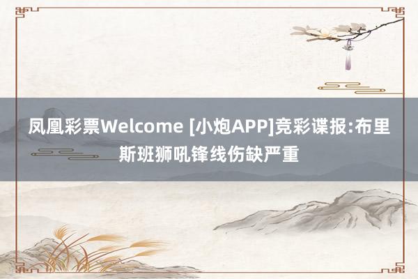 凤凰彩票Welcome [小炮APP]竞彩谍报:布里斯班狮吼锋线伤缺严重