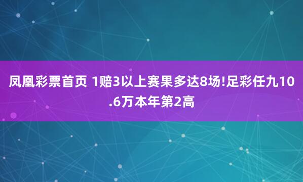 凤凰彩票首页 1赔3以上赛果多达8场!足彩任九10.6万本年第2高