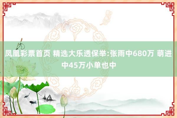 凤凰彩票首页 精选大乐透保举:张雨中680万 萌进中45万小单也中