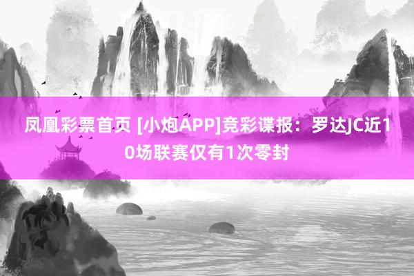 凤凰彩票首页 [小炮APP]竞彩谍报：罗达JC近10场联赛仅有1次零封