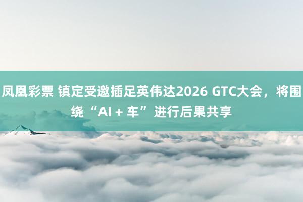 凤凰彩票 镇定受邀插足英伟达2026 GTC大会，将围绕 “AI + 车” 进行后果共享