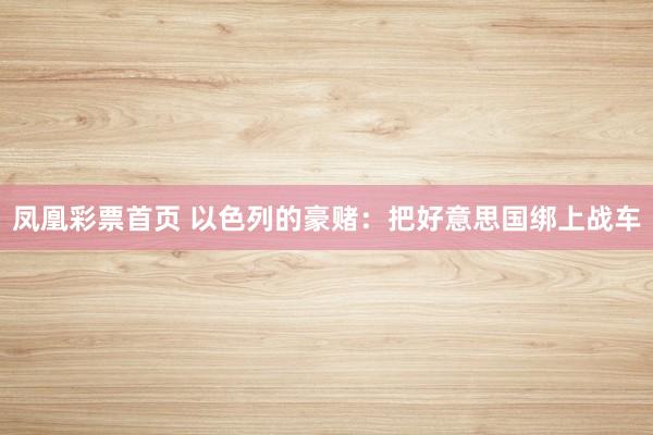 凤凰彩票首页 以色列的豪赌：把好意思国绑上战车