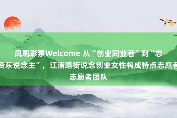 凤凰彩票Welcome 从“创业同业者”到“志愿合资东说念主”，江浦路街说念创业女性构成特点志愿者团队