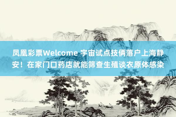 凤凰彩票Welcome 宇宙试点技俩落户上海静安！在家门口药店就能筛查生殖谈衣原体感染
