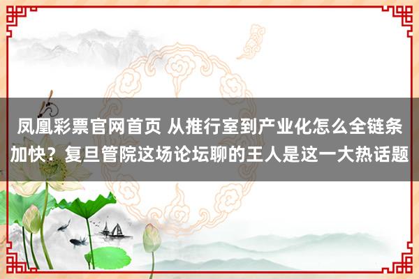 凤凰彩票官网首页 从推行室到产业化怎么全链条加快？复旦管院这场论坛聊的王人是这一大热话题