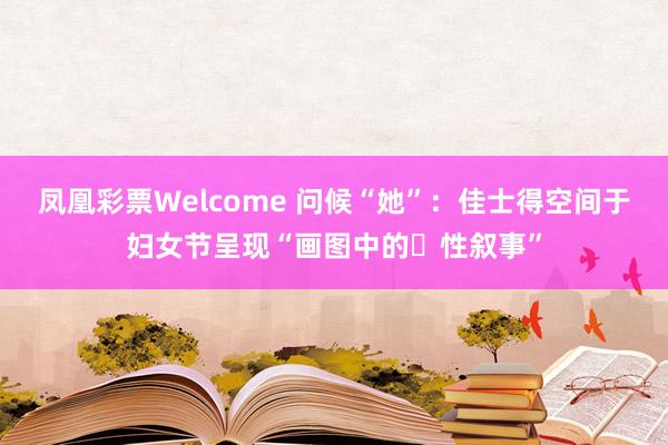 凤凰彩票Welcome 问候“她”：佳士得空间于妇女节呈现“画图中的⼥性叙事”