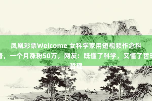 凤凰彩票Welcome 女科学家用短视频作念科普，一个月涨粉50万，网友：既懂了科学，又懂了哲理