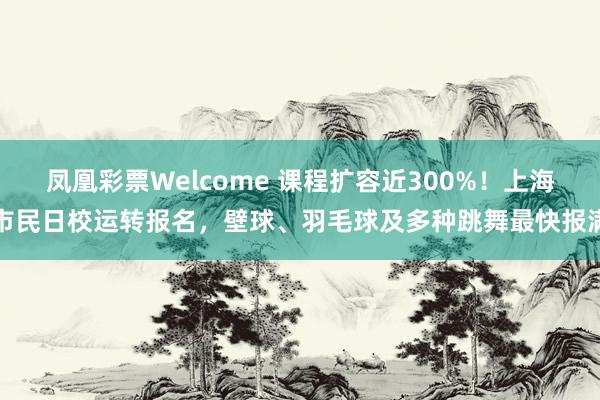 凤凰彩票Welcome 课程扩容近300%！上海市民日校运转报名，壁球、羽毛球及多种跳舞最快报满