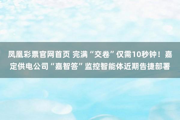 凤凰彩票官网首页 完满“交卷”仅需10秒钟！嘉定供电公司“嘉智答”监控智能体近期告捷部署