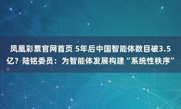 凤凰彩票官网首页 5年后中国智能体数目破3.5亿？陆铭委员：为智能体发展构建“系统性秩序”