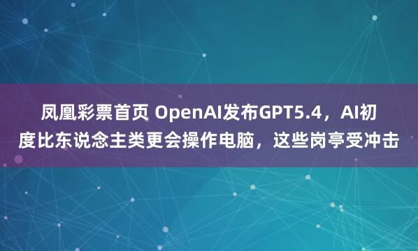 凤凰彩票首页 OpenAI发布GPT5.4，AI初度比东说念主类更会操作电脑，这些岗亭受冲击
