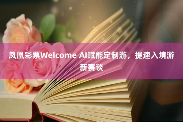 凤凰彩票Welcome AI赋能定制游，提速入境游新赛谈
